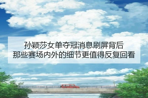 孙颖莎女单夺冠消息刷屏背后 那些赛场内外的细节更值得反复回看