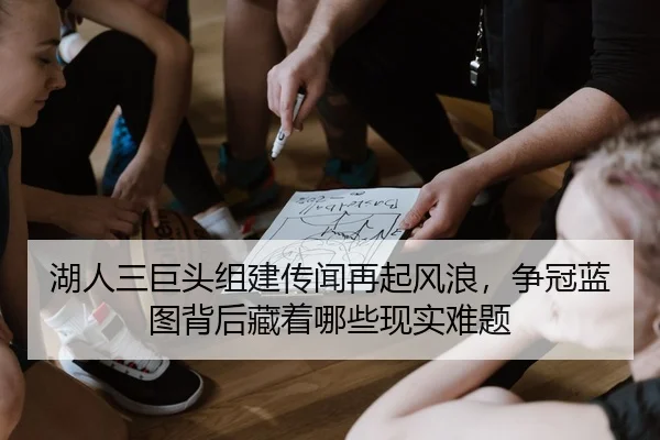 湖人三巨头组建传闻再起风浪，争冠蓝图背后藏着哪些现实难题